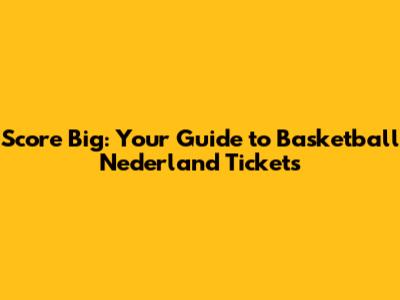 Score Big: Your Guide to Basketball Nederland Tickets