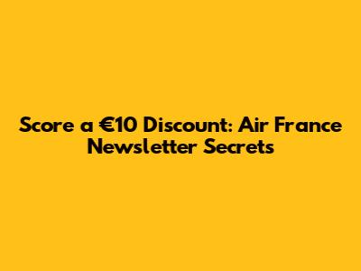 Score a €10 Discount: Air France Newsletter Secrets