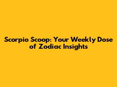 Scorpio Scoop: Your Weekly Dose of Zodiac Insights