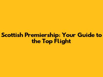 Scottish Premiership: Your Guide to the Top Flight