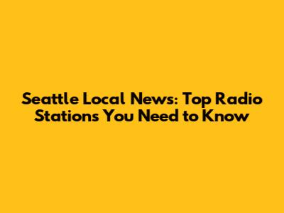 Seattle Local News: Top Radio Stations You Need to Know