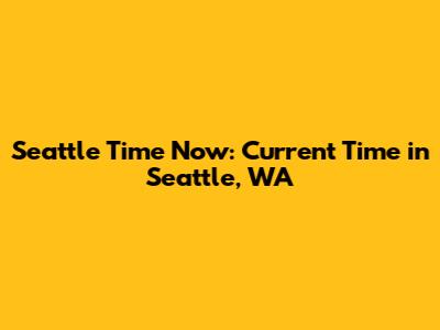 Seattle Time Now: Current Time in Seattle, WA