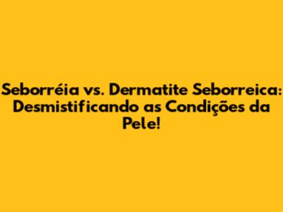 Seborréia vs. Dermatite Seborreica: Desmistificando as Condições da Pele!