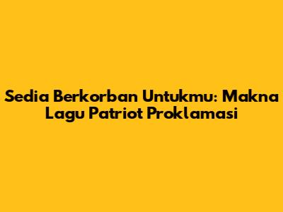 Sedia Berkorban Untukmu: Makna Lagu Patriot Proklamasi