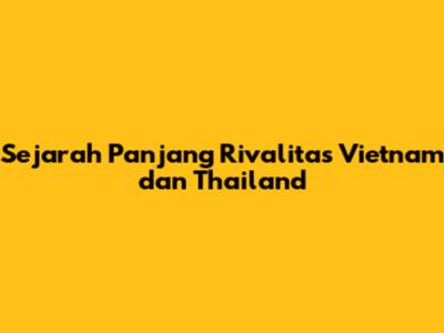 Sejarah Panjang Rivalitas Vietnam dan Thailand