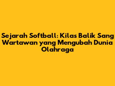 Sejarah Softball: Kilas Balik Sang Wartawan yang Mengubah Dunia Olahraga