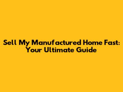 Sell My Manufactured Home Fast: Your Ultimate Guide