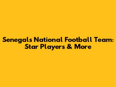 Senegal's National Football Team: Star Players & More