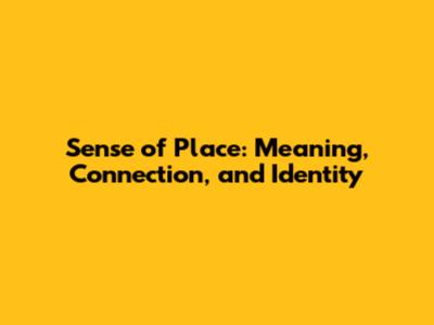 Sense of Place: Meaning, Connection, and Identity
