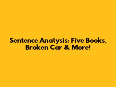 Sentence Analysis: Five Books, Broken Car & More!