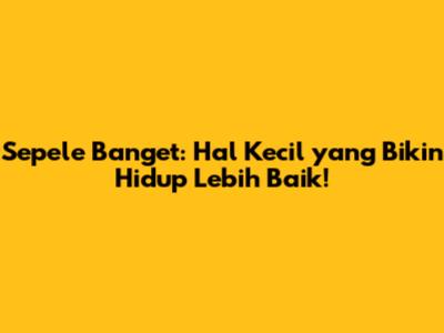 Sepele Banget: Hal Kecil yang Bikin Hidup Lebih Baik!