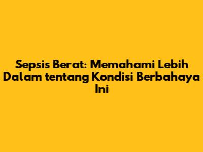 Sepsis Berat: Memahami Lebih Dalam tentang Kondisi Berbahaya Ini