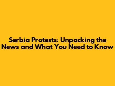 Serbia Protests: Unpacking the News and What You Need to Know