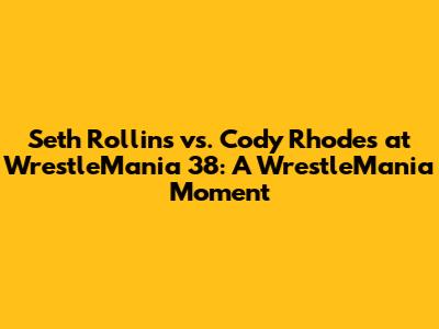 Seth Rollins vs. Cody Rhodes at WrestleMania 38: A WrestleMania Moment