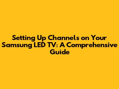 Setting Up Channels on Your Samsung LED TV: A Comprehensive Guide