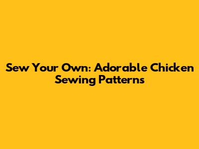 Sew Your Own: Adorable Chicken Sewing Patterns