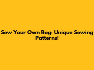 Sew Your Own Bog: Unique Sewing Patterns!