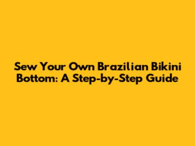 Sew Your Own Brazilian Bikini Bottom: A Step-by-Step Guide