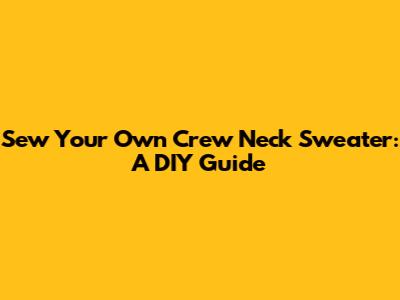 Sew Your Own Crew Neck Sweater: A DIY Guide