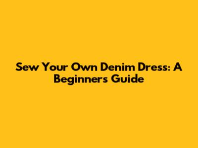 Sew Your Own Denim Dress: A Beginner's Guide