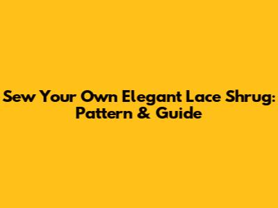 Sew Your Own Elegant Lace Shrug: Pattern & Guide