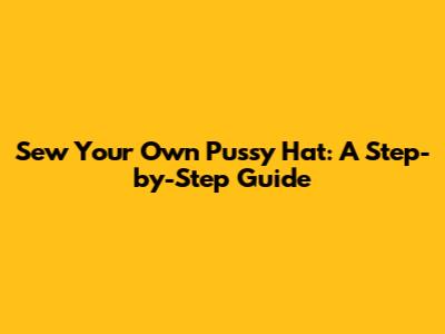 Sew Your Own Pussy Hat: A Step-by-Step Guide