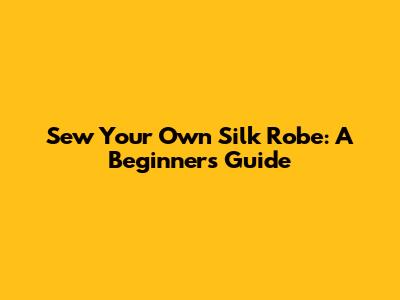 Sew Your Own Silk Robe: A Beginner's Guide