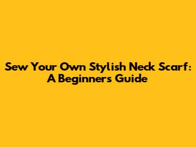 Sew Your Own Stylish Neck Scarf: A Beginner's Guide