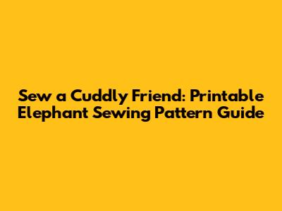 Sew a Cuddly Friend: Printable Elephant Sewing Pattern Guide