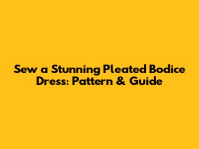 Sew a Stunning Pleated Bodice Dress: Pattern & Guide
