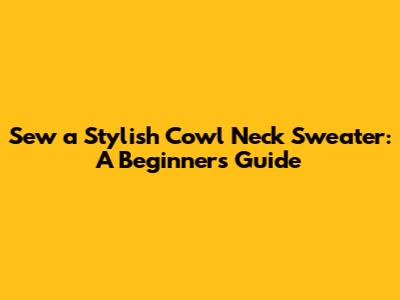 Sew a Stylish Cowl Neck Sweater: A Beginner's Guide