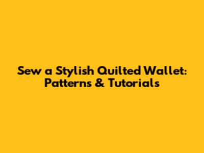 Sew a Stylish Quilted Wallet: Patterns & Tutorials