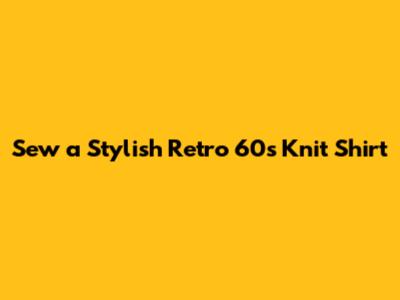 Sew a Stylish Retro 60s Knit Shirt