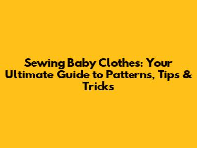 Sewing Baby Clothes: Your Ultimate Guide to Patterns, Tips & Tricks