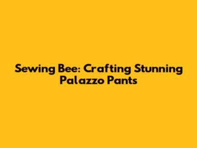 Sewing Bee: Crafting Stunning Palazzo Pants