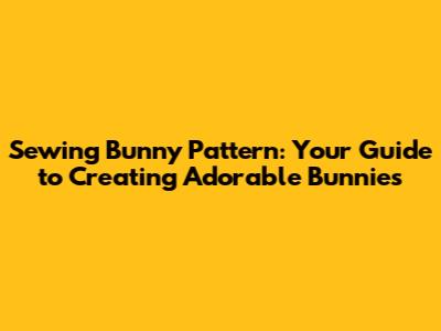 Sewing Bunny Pattern: Your Guide to Creating Adorable Bunnies