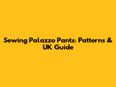 Sewing Palazzo Pants: Patterns & UK Guide