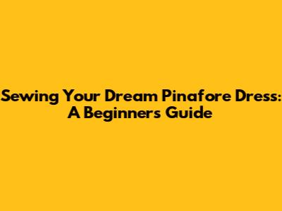 Sewing Your Dream Pinafore Dress: A Beginner's Guide