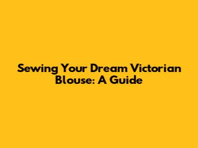 Sewing Your Dream Victorian Blouse: A Guide