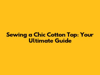 Sewing a Chic Cotton Top: Your Ultimate Guide