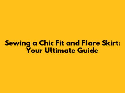Sewing a Chic Fit and Flare Skirt: Your Ultimate Guide