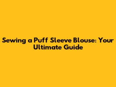 Sewing a Puff Sleeve Blouse: Your Ultimate Guide