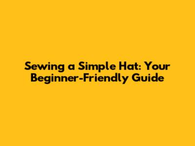 Sewing a Simple Hat: Your Beginner-Friendly Guide