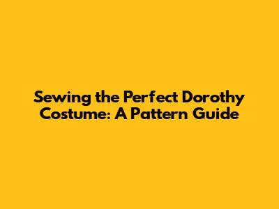 Sewing the Perfect Dorothy Costume: A Pattern Guide