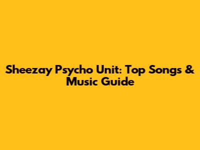 Sheezay Psycho Unit: Top Songs & Music Guide
