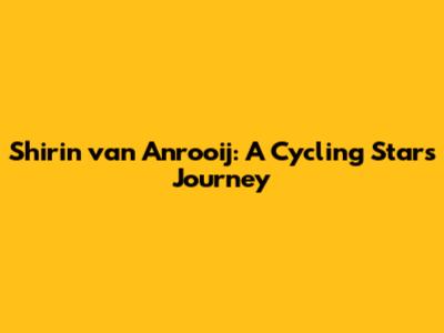 Shirin van Anrooij: A Cycling Star's Journey