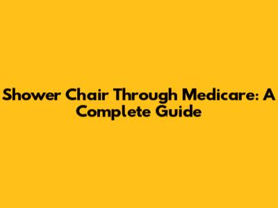 Shower Chair Through Medicare: A Complete Guide