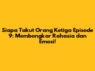 Siapa Takut Orang Ketiga Episode 9: Membongkar Rahasia dan Emosi!