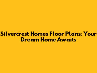 Silvercrest Homes Floor Plans: Your Dream Home Awaits