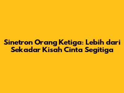 Sinetron 'Orang Ketiga': Lebih dari Sekadar Kisah Cinta Segitiga